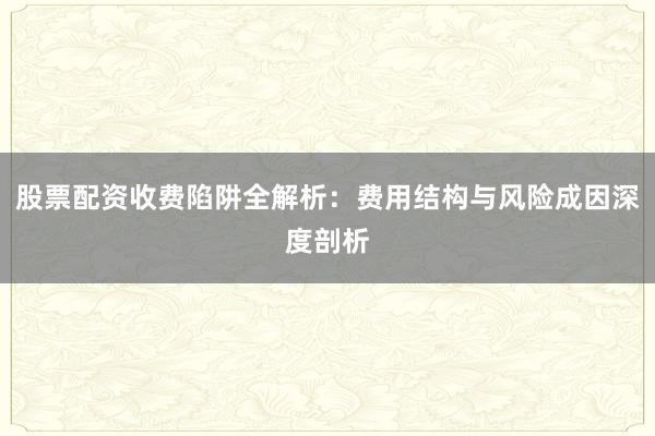 股票配资收费陷阱全解析：费用结构与风险成因深度剖析