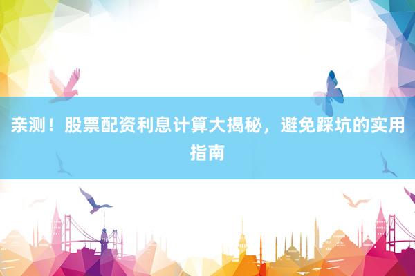 亲测！股票配资利息计算大揭秘，避免踩坑的实用指南
