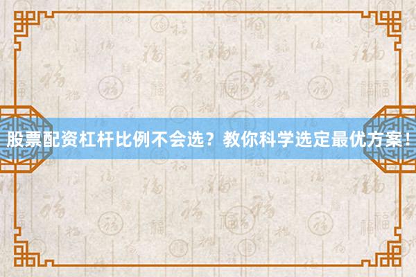 股票配资杠杆比例不会选？教你科学选定最优方案！