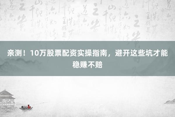 亲测！10万股票配资实操指南，避开这些坑才能稳赚不赔