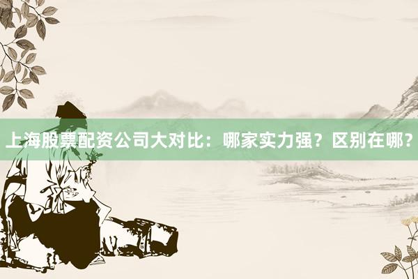 上海股票配资公司大对比：哪家实力强？区别在哪？