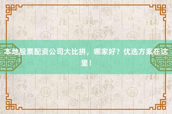 本地股票配资公司大比拼，哪家好？优选方案在这里！