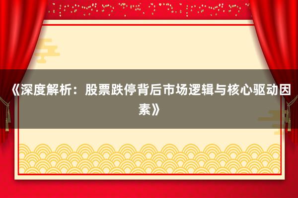 《深度解析：股票跌停背后市场逻辑与核心驱动因素》