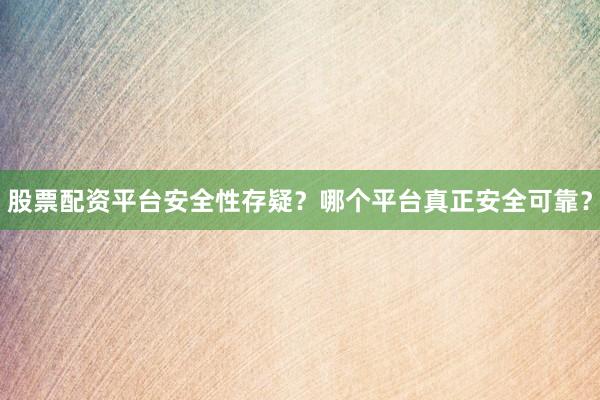 股票配资平台安全性存疑？哪个平台真正安全可靠？
