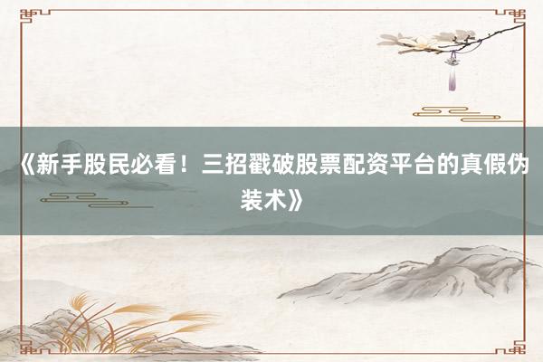 《新手股民必看！三招戳破股票配资平台的真假伪装术》