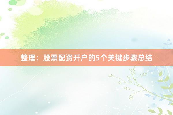 整理：股票配资开户的5个关键步骤总结