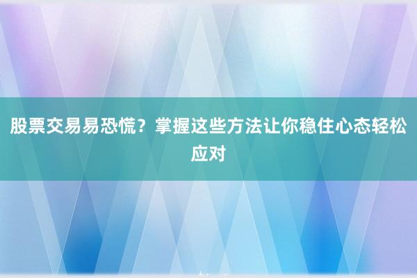 股票交易易恐慌？掌握这些方法让你稳住心态轻松应对