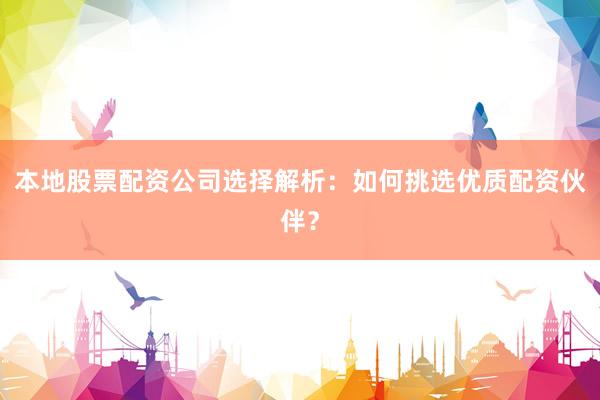 本地股票配资公司选择解析：如何挑选优质配资伙伴？