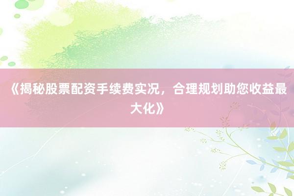 《揭秘股票配资手续费实况，合理规划助您收益最大化》