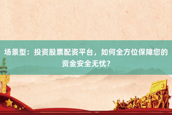 场景型：投资股票配资平台，如何全方位保障您的资金安全无忧？