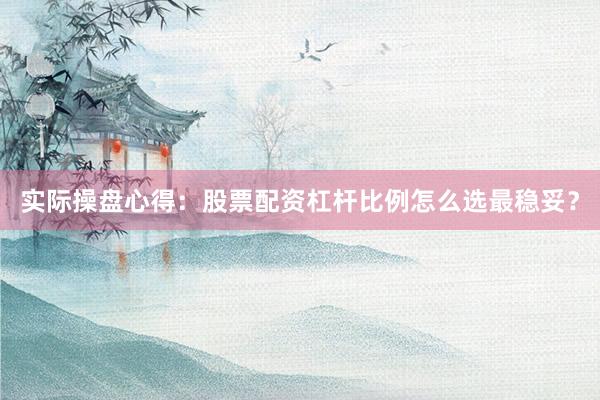 实际操盘心得：股票配资杠杆比例怎么选最稳妥？