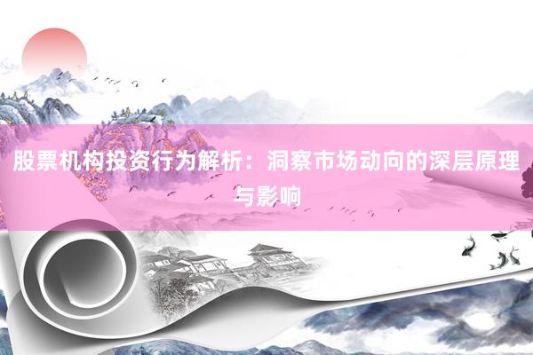 股票机构投资行为解析：洞察市场动向的深层原理与影响