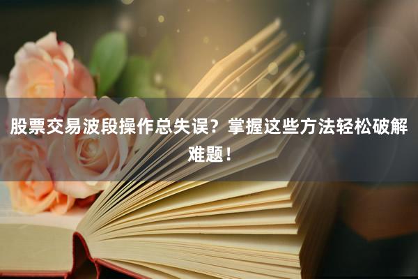 股票交易波段操作总失误？掌握这些方法轻松破解难题！