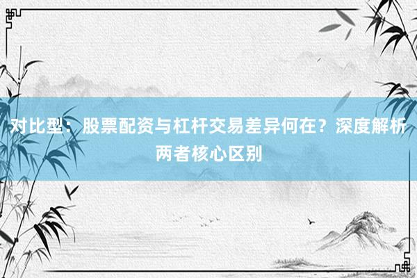 对比型：股票配资与杠杆交易差异何在？深度解析两者核心区别