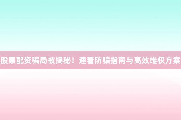 股票配资骗局被揭秘！速看防骗指南与高效维权方案