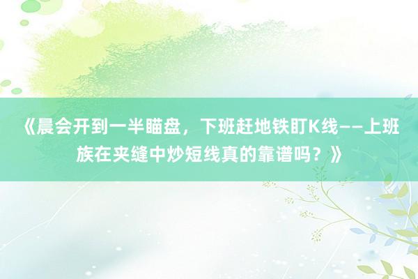 《晨会开到一半瞄盘，下班赶地铁盯K线——上班族在夹缝中炒短线真的靠谱吗？》