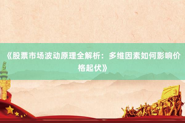 《股票市场波动原理全解析：多维因素如何影响价格起伏》