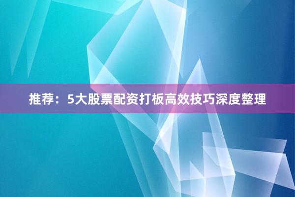 推荐：5大股票配资打板高效技巧深度整理
