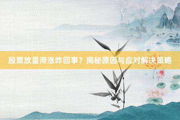 股票放量滞涨咋回事？揭秘原因与应对解决策略