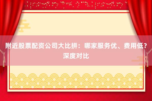 附近股票配资公司大比拼：哪家服务优、费用低？深度对比