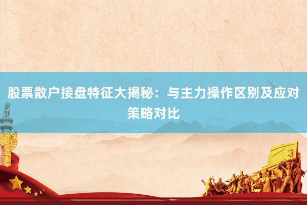 股票散户接盘特征大揭秘：与主力操作区别及应对策略对比