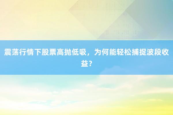 震荡行情下股票高抛低吸，为何能轻松捕捉波段收益？
