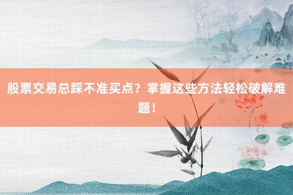 股票交易总踩不准买点？掌握这些方法轻松破解难题！
