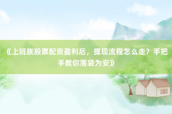 《上班族股票配资盈利后，提现流程怎么走？手把手教你落袋为安》