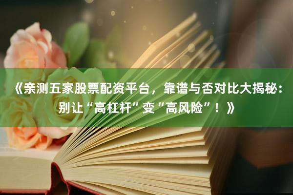 《亲测五家股票配资平台，靠谱与否对比大揭秘：别让“高杠杆”变“高风险”！》