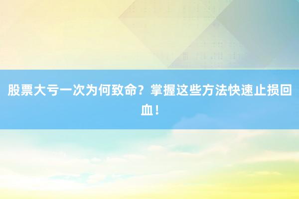 股票大亏一次为何致命？掌握这些方法快速止损回血！