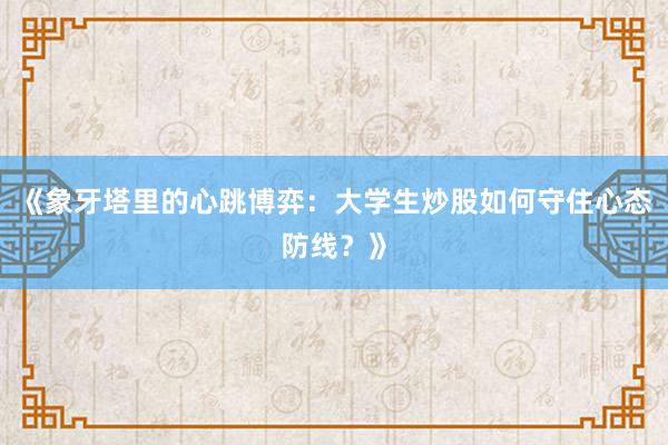 《象牙塔里的心跳博弈：大学生炒股如何守住心态防线？》