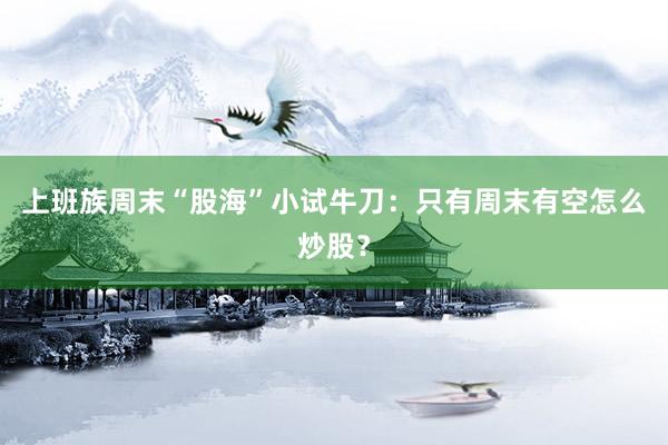 上班族周末“股海”小试牛刀：只有周末有空怎么炒股？