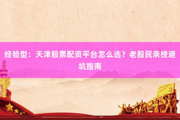 经验型：天津股票配资平台怎么选？老股民亲授避坑指南