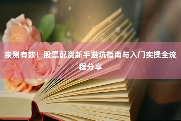 亲测有效！股票配资新手避坑指南与入门实操全流程分享