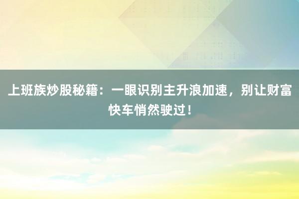 上班族炒股秘籍：一眼识别主升浪加速，别让财富快车悄然驶过！
