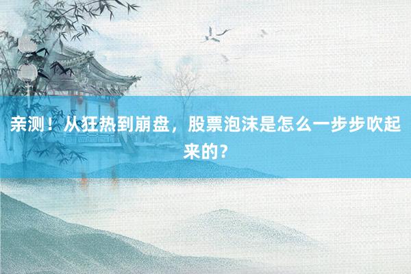 亲测！从狂热到崩盘，股票泡沫是怎么一步步吹起来的？