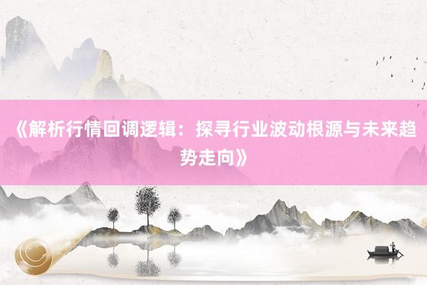 《解析行情回调逻辑：探寻行业波动根源与未来趋势走向》