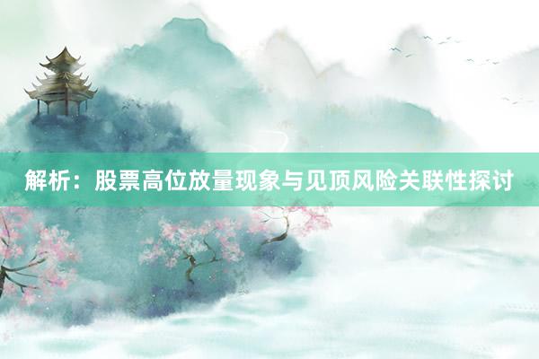 解析：股票高位放量现象与见顶风险关联性探讨