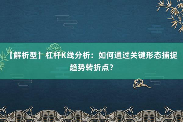 【解析型】杠杆K线分析：如何通过关键形态捕捉趋势转折点？