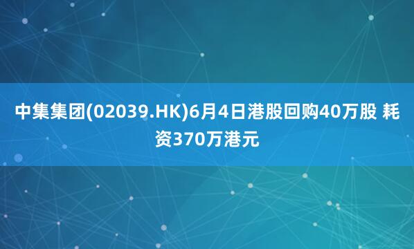中集集团(02039.HK)6月4日港股回购40万股 耗资370万港元