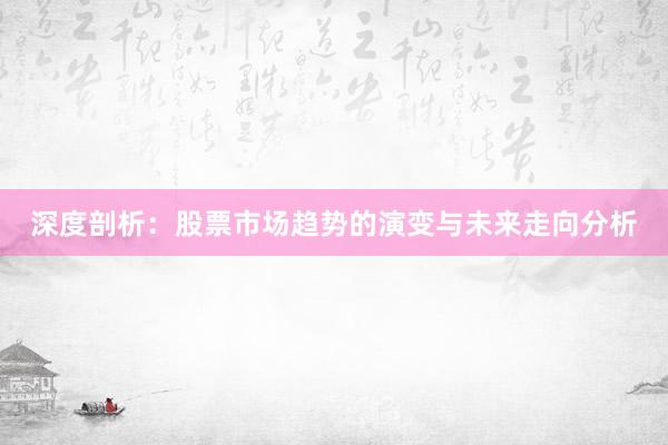 深度剖析：股票市场趋势的演变与未来走向分析