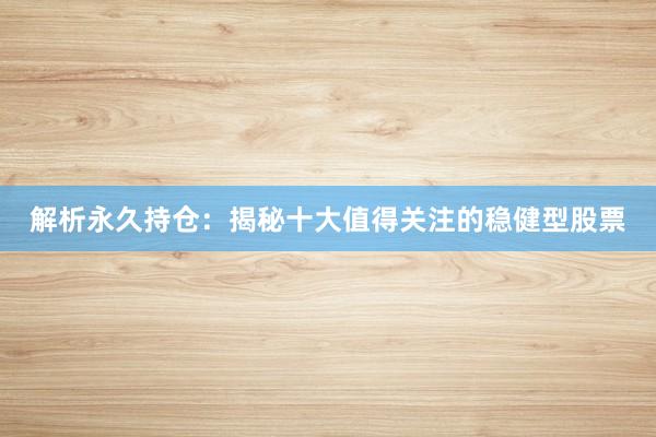 解析永久持仓：揭秘十大值得关注的稳健型股票
