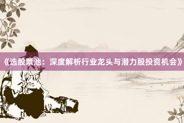 《选股票池:深度解析行业龙头与潜力股投资机会》