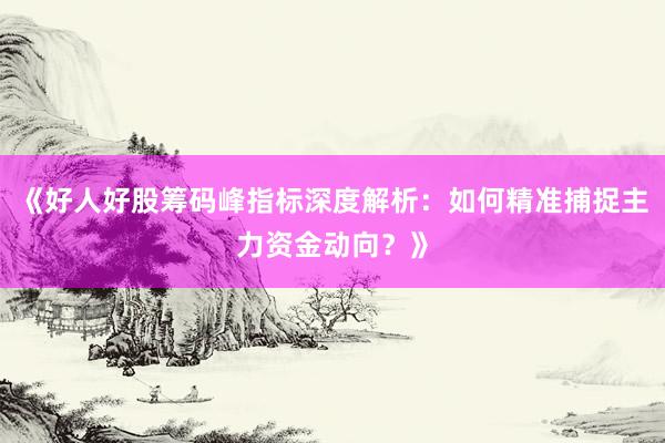 《好人好股筹码峰指标深度解析：如何精准捕捉主力资金动向？》