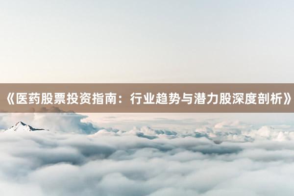 《医药股票投资指南：行业趋势与潜力股深度剖析》