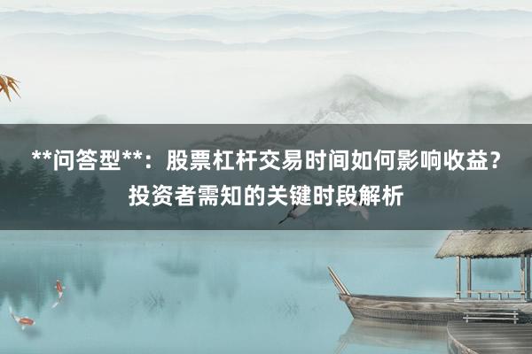 **问答型**：股票杠杆交易时间如何影响收益？投资者需知的关键时段解析