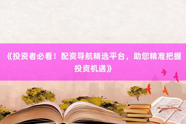 《投资者必看！配资导航精选平台，助您精准把握投资机遇》