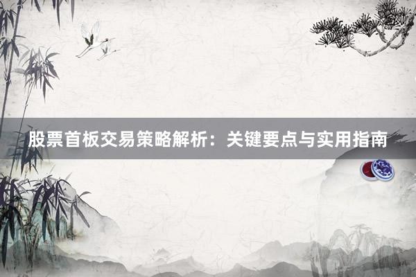 股票首板交易策略解析：关键要点与实用指南
