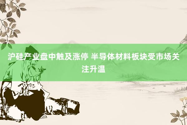 沪硅产业盘中触及涨停 半导体材料板块受市场关注升温