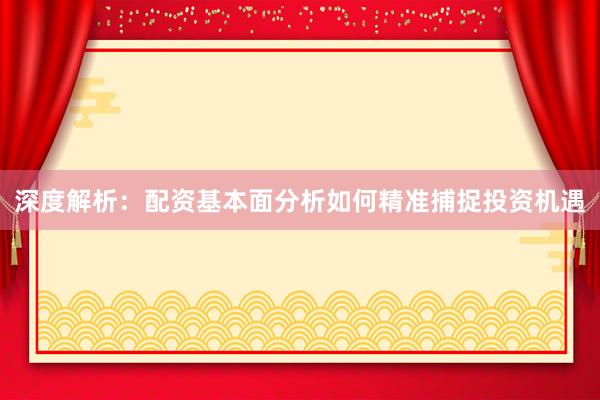 深度解析：配资基本面分析如何精准捕捉投资机遇